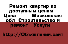 Ремонт квартир по доступным ценам › Цена ­ 302 - Московская обл. Строительство и ремонт » Услуги   